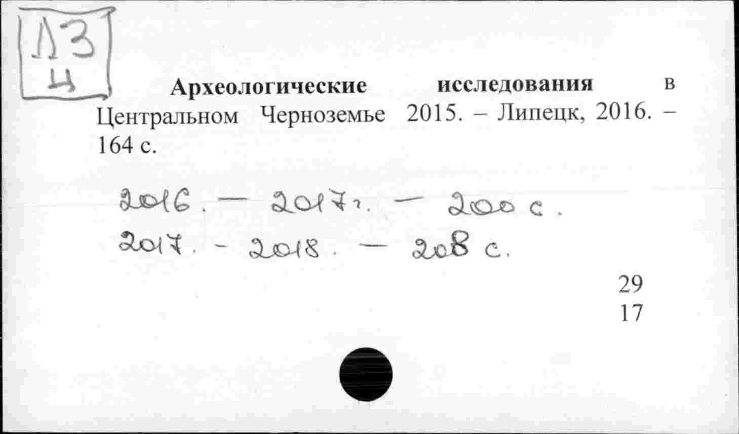 ﻿Археологические исследования в
Центральном Черноземье 2015. — Липецк, 2016. — 164 с.
сЬМ Q> . ъЮЦ ч . с .
• — <3x8 с.
29
17